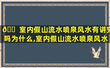 🐠 室内假山流水喷泉风水有讲究吗为什么,室内假山流水喷泉风水有讲究吗为什么不能用